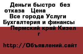 Деньги быстро, без отказа › Цена ­ 3 000 000 - Все города Услуги » Бухгалтерия и финансы   . Пермский край,Кизел г.